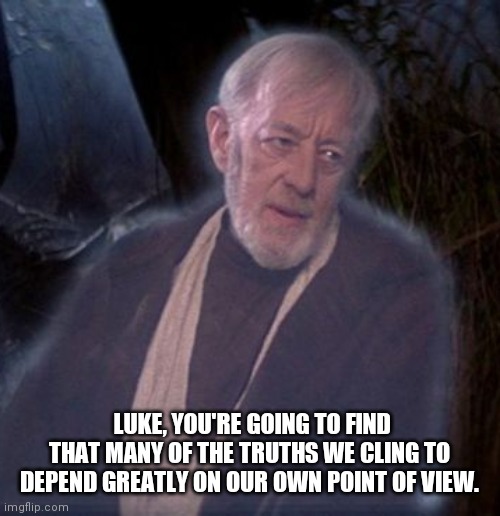 From a certain point of view | LUKE, YOU'RE GOING TO FIND THAT MANY OF THE TRUTHS WE CLING TO DEPEND GREATLY ON OUR OWN POINT OF VIEW. | image tagged in from a certain point of view | made w/ Imgflip meme maker