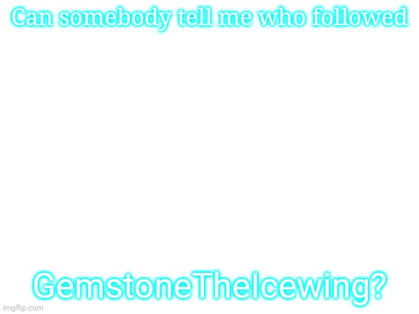 Image Title | Can somebody tell me who followed; GemstoneTheIcewing? | image tagged in gemstonetheicewing | made w/ Imgflip meme maker