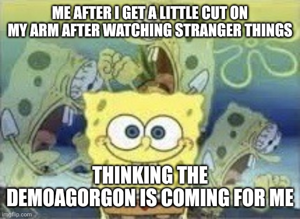 SpongeBob Internal Screaming | ME AFTER I GET A LITTLE CUT ON MY ARM AFTER WATCHING STRANGER THINGS; THINKING THE DEMOAGORGON IS COMING FOR ME | image tagged in spongebob internal screaming,stranger things,funny,private internal screaming,memes,scared | made w/ Imgflip meme maker