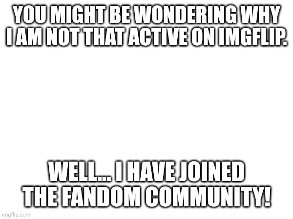 Hello and bye | YOU MIGHT BE WONDERING WHY I AM NOT THAT ACTIVE ON IMGFLIP. WELL... I HAVE JOINED THE FANDOM COMMUNITY! | image tagged in off-topic | made w/ Imgflip meme maker