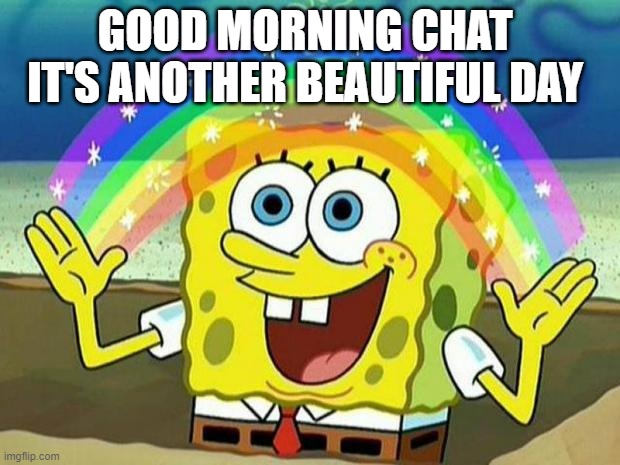 spongebob rainbow | GOOD MORNING CHAT 
IT'S ANOTHER BEAUTIFUL DAY | image tagged in spongebob rainbow | made w/ Imgflip meme maker