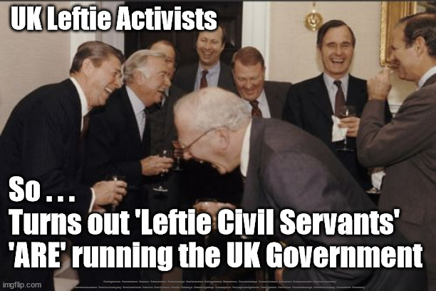 UK Civil Servants - Leftie Activists | UK Leftie Activists; So . . .
Turns out 'Leftie Civil Servants' 
'ARE' running the UK Government; #Immigration #Starmerout #Labour #JonLansman #wearecorbyn #KeirStarmer #DianeAbbott #McDonnell #cultofcorbyn #labourisdead #Momentum #labourracism #socialistsunday #nevervotelabour #socialistanyday #Antisemitism #Savile #SavileGate #Paedo #Worboys #GroomingGangs #Paedophile #IllegalImmigration #Immigrants #Invasion #StarmerResign #Starmeriswrong #SirSoftie #SirSofty | image tagged in laughing men in suits,labourisdead,cultofcorbyn,starmerout getstarmerout,raab resign bullying,yes minister yes prime minister | made w/ Imgflip meme maker