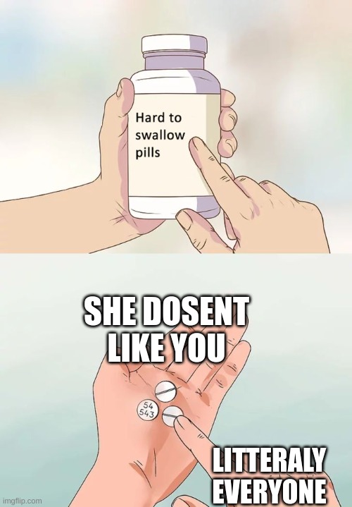 Hard To Swallow Pills | SHE DOSENT LIKE YOU; LITTERALY EVERYONE | image tagged in memes,hard to swallow pills | made w/ Imgflip meme maker