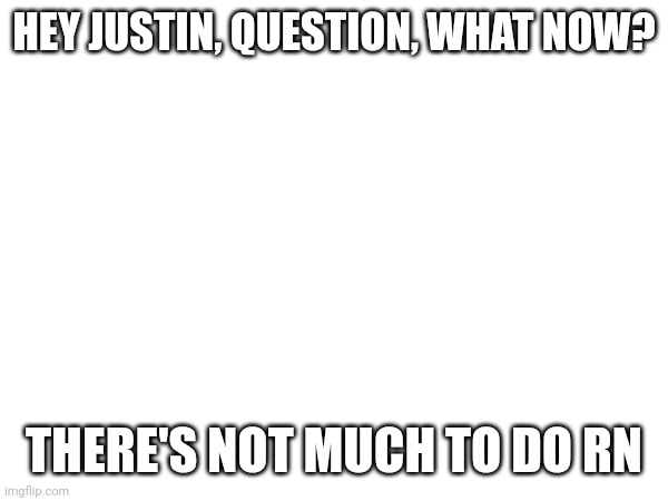 HEY JUSTIN, QUESTION, WHAT NOW? THERE'S NOT MUCH TO DO RN | made w/ Imgflip meme maker