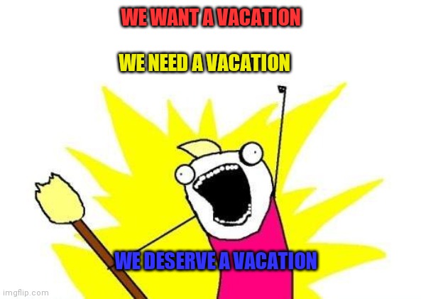 X All The Y | WE NEED A VACATION; WE WANT A VACATION; WE DESERVE A VACATION | image tagged in memes,x all the y | made w/ Imgflip meme maker