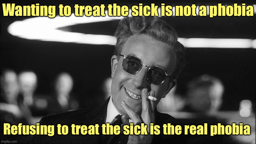 Historically true until the 21st century | Wanting to treat the sick is not a phobia; Refusing to treat the sick is the real phobia | image tagged in doctor strangelove says,phobia,treatment | made w/ Imgflip meme maker