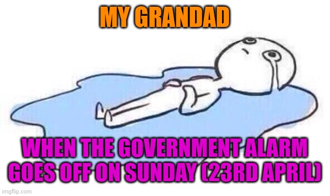 GOVERNMENT ALARM EFFECTS | MY GRANDAD; WHEN THE GOVERNMENT ALARM GOES OFF ON SUNDAY (23RD APRIL) | image tagged in lay man crying on the floor | made w/ Imgflip meme maker