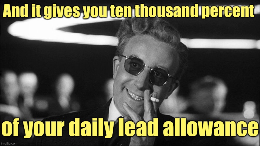 Doctor Strangelove says... | And it gives you ten thousand percent of your daily lead allowance | image tagged in doctor strangelove says | made w/ Imgflip meme maker