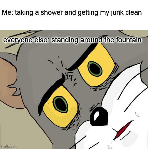 taking a shower and getting my junk clean | Me: taking a shower and getting my junk clean; everyone else: standing around the fountain | image tagged in memes,unsettled tom,funny,shower,fountain,public | made w/ Imgflip meme maker