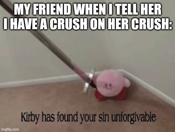 Like bro, i had to hide this from her this year until she started simping for this annoying "Jude" guy | MY FRIEND WHEN I TELL HER I HAVE A CRUSH ON HER CRUSH: | image tagged in kirby has found your sin unforgivable | made w/ Imgflip meme maker