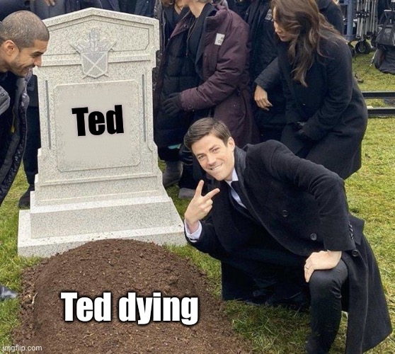 Grant Gustin Gravestone | Ted Ted dying | image tagged in grant gustin gravestone | made w/ Imgflip meme maker