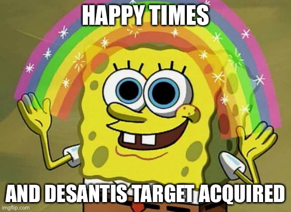 My dads first meme | HAPPY TIMES; AND DESANTIS TARGET ACQUIRED | image tagged in memes,imagination spongebob | made w/ Imgflip meme maker