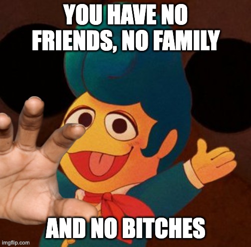 wally hand | YOU HAVE NO FRIENDS, NO FAMILY; AND NO BITCHES | image tagged in wally hand | made w/ Imgflip meme maker