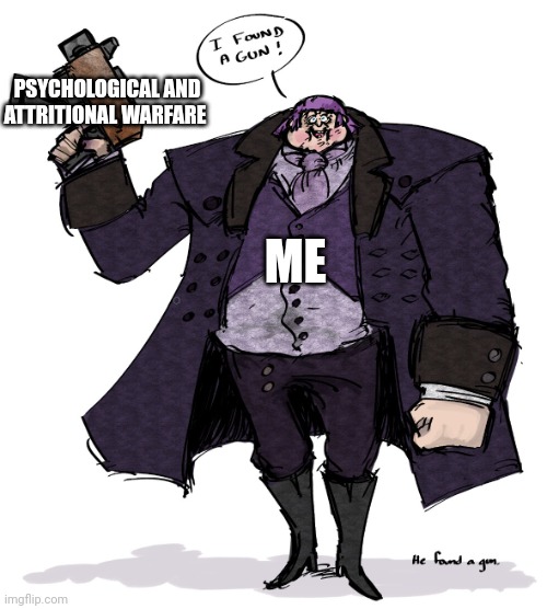 Psychological warfare is very useful | PSYCHOLOGICAL AND ATTRITIONAL WARFARE; ME | image tagged in i found a gun | made w/ Imgflip meme maker