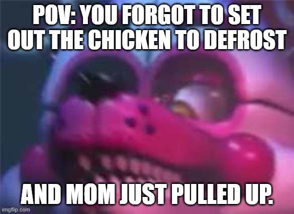 you forgot to defrost the chicken, didn't you? | POV: YOU FORGOT TO SET OUT THE CHICKEN TO DEFROST; AND MOM JUST PULLED UP. | image tagged in fnaf | made w/ Imgflip meme maker