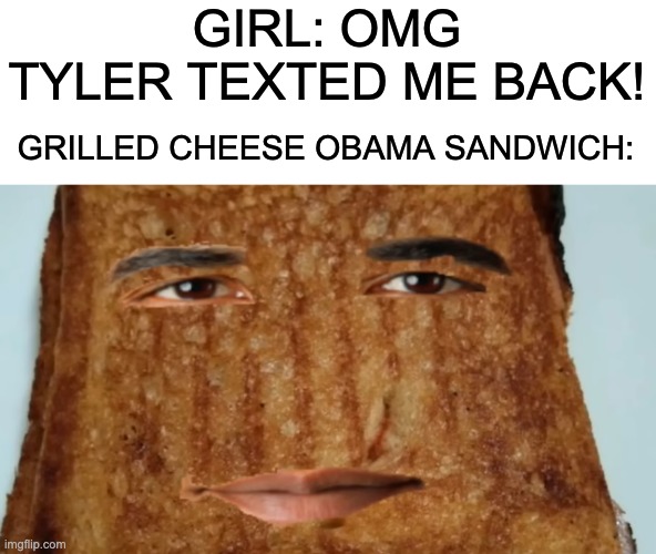 grilled cheese obama sandwich | GIRL: OMG TYLER TEXTED ME BACK! GRILLED CHEESE OBAMA SANDWICH: | image tagged in grilled cheese obama sandwich | made w/ Imgflip meme maker