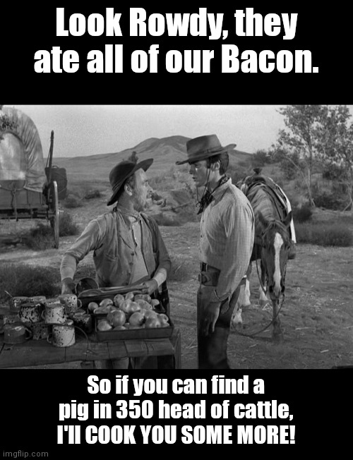 Bacon Shortage | Look Rowdy, they ate all of our Bacon. So if you can find a pig in 350 head of cattle, I'll COOK YOU SOME MORE! | image tagged in funny | made w/ Imgflip meme maker