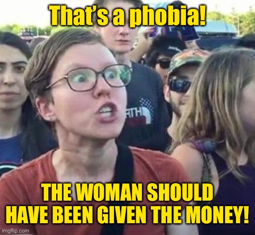 Trigger a Leftist | That’s a phobia! THE WOMAN SHOULD HAVE BEEN GIVEN THE MONEY! | image tagged in trigger a leftist | made w/ Imgflip meme maker