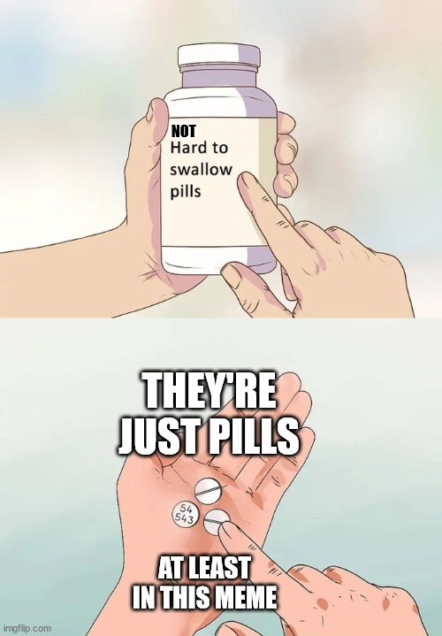 Hard To Swallow Pills Meme | NOT; THEY'RE JUST PILLS; AT LEAST IN THIS MEME | image tagged in memes,hard to swallow pills | made w/ Imgflip meme maker