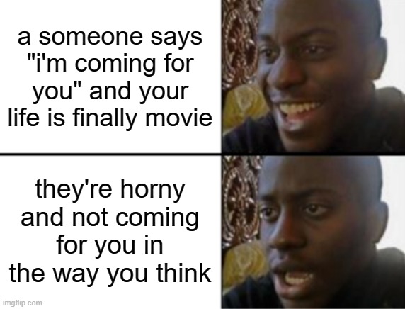 AH HELL NAH | a someone says "i'm coming for you" and your life is finally movie; they're horny and not coming for you in the way you think | image tagged in oh yeah oh no | made w/ Imgflip meme maker