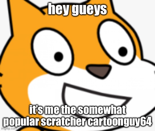 Mod note: Heya | hey gueys; it’s me the somewhat popular scratcher cartoonguy64 | image tagged in e g cat | made w/ Imgflip meme maker