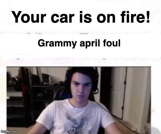 Your car is on fire! Grammy‎ ‎ ‎ ‎ ‎ ‎ ‎ ‎ ‎ ‎ ‎ april foul | Your car is on fire! Grammy‎ ‎april foul | image tagged in tate hour | made w/ Imgflip meme maker