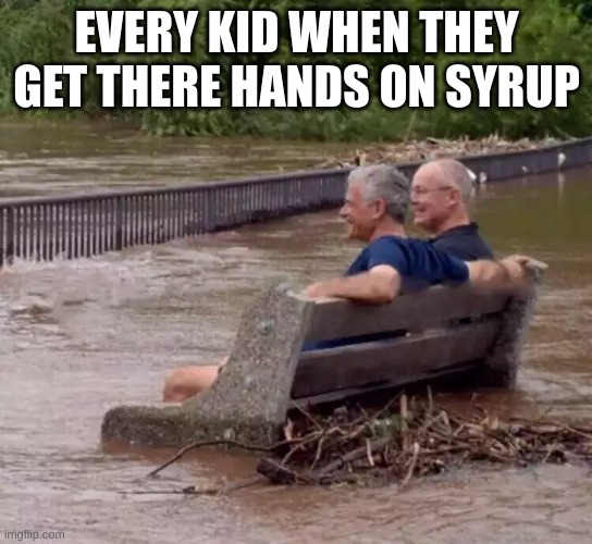 2 guys sitting on a bench in a flood | EVERY KID WHEN THEY GET THERE HANDS ON SYRUP | image tagged in 2 guys sitting on a bench in a flood | made w/ Imgflip meme maker