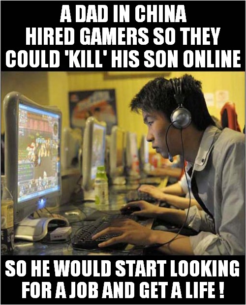 It Was Very Necessary ! | A DAD IN CHINA HIRED GAMERS SO THEY COULD 'KILL' HIS SON ONLINE; SO HE WOULD START LOOKING FOR A JOB AND GET A LIFE ! | image tagged in gamers,kill,loser,dark humour | made w/ Imgflip meme maker