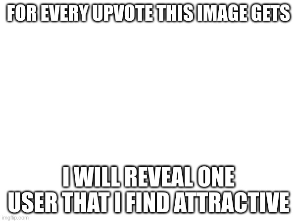 FOR EVERY UPVOTE THIS IMAGE GETS; I WILL REVEAL ONE USER THAT I FIND ATTRACTIVE | made w/ Imgflip meme maker