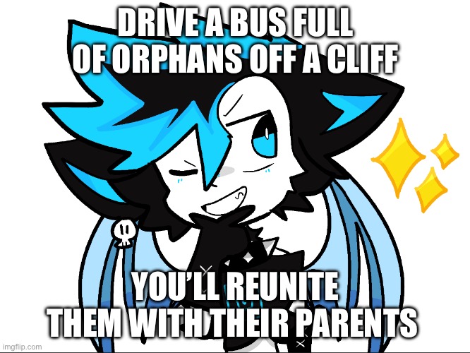 Do it you wont get arrested | DRIVE A BUS FULL OF ORPHANS OFF A CLIFF; YOU’LL REUNITE THEM WITH THEIR PARENTS | image tagged in icyxd aha | made w/ Imgflip meme maker