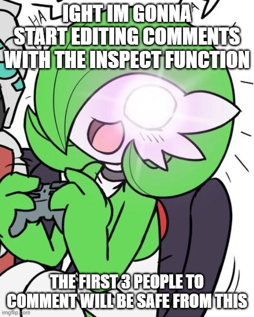 fr | IGHT IM GONNA START EDITING COMMENTS WITH THE INSPECT FUNCTION; THE FIRST 3 PEOPLE TO COMMENT WILL BE SAFE FROM THIS | image tagged in gardevoir | made w/ Imgflip meme maker