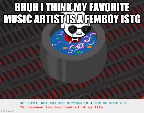 i/me/myself, him wearing dresses in music videos, him dressing silly… | BRUH I THINK MY FAVORITE MUSIC ARTIST IS A FEMBOY ISTG | image tagged in dave in a lot of soup | made w/ Imgflip meme maker