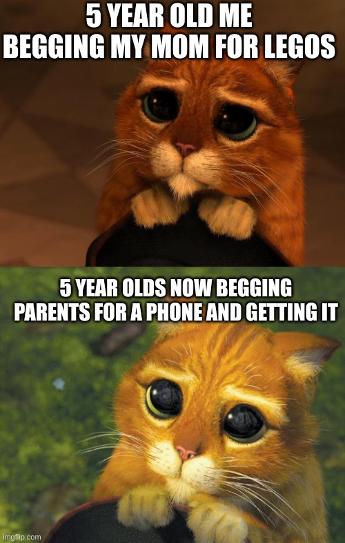 what has happend | 5 YEAR OLD ME BEGGING MY MOM FOR LEGOS; 5 YEAR OLDS NOW BEGGING PARENTS FOR A PHONE AND GETTING IT | image tagged in puss in boots eyes,puss in boots | made w/ Imgflip meme maker