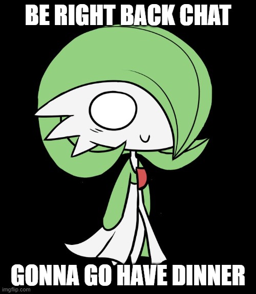 Gardevoir | BE RIGHT BACK CHAT; GONNA GO HAVE DINNER | image tagged in gardevoir | made w/ Imgflip meme maker