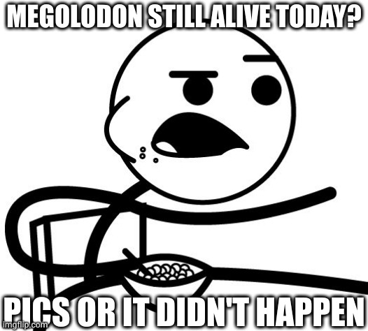 Pics or it didn't happen  | PICS OR IT DIDN'T HAPPEN MEGOLODON STILL ALIVE TODAY? | image tagged in pics or it didn't happen | made w/ Imgflip meme maker