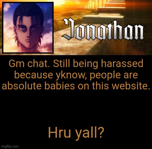 Jonathan's 6th Temp | Gm chat. Still being harassed because yknow, people are absolute babies on this website. Hru yall? | image tagged in jonathan's 6th temp | made w/ Imgflip meme maker