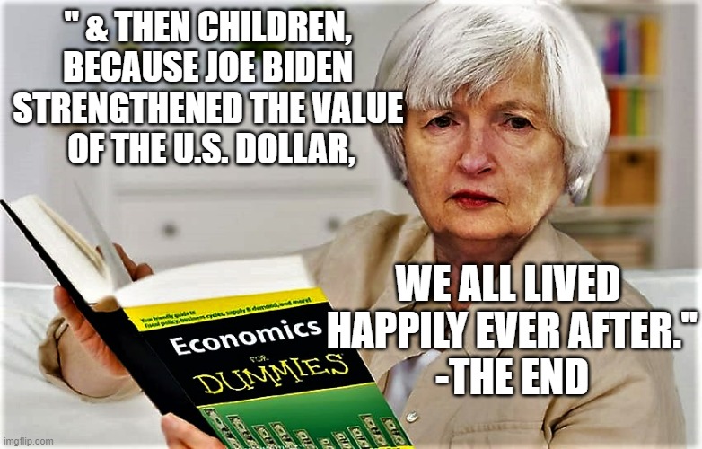 Story Time With Janet Yellen | " & THEN CHILDREN, 
BECAUSE JOE BIDEN 
STRENGTHENED THE VALUE 
OF THE U.S. DOLLAR, WE ALL LIVED 
HAPPILY EVER AFTER."
-THE END | image tagged in nevertrump meme,inflation,us-president-joe-biden,kamala harris,adam schiff,cultural marxism | made w/ Imgflip meme maker