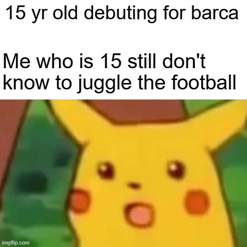 Surprised Pikachu Meme | 15 yr old debuting for barca; Me who is 15 still don't know to juggle the football | image tagged in memes,surprised pikachu | made w/ Imgflip meme maker