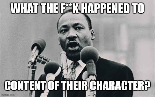 MLK jr. "I have a dream" | WHAT THE F**K HAPPENED TO CONTENT OF THEIR CHARACTER? | image tagged in mlk jr i have a dream | made w/ Imgflip meme maker