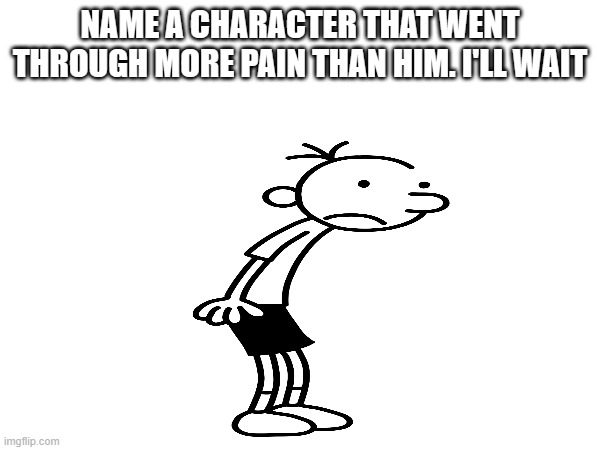I'm still waiting | NAME A CHARACTER THAT WENT THROUGH MORE PAIN THAN HIM. I'LL WAIT | image tagged in memes,funny,funny memes | made w/ Imgflip meme maker