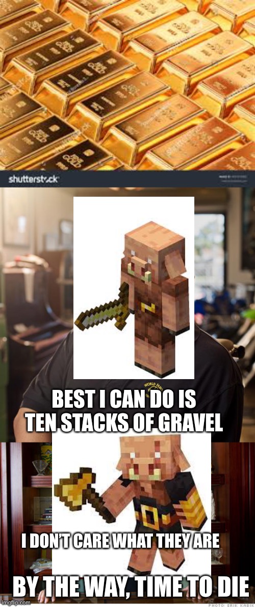 A TON OF GOLD -> Stacks of Trash | BEST I CAN DO IS TEN STACKS OF GRAVEL; I DON’T CARE WHAT THEY ARE; BY THE WAY, TIME TO DIE | image tagged in best i can do,the best i can do | made w/ Imgflip meme maker