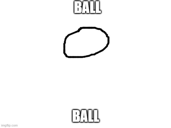Ball | BALL; BALL | image tagged in blank white template,memes | made w/ Imgflip meme maker