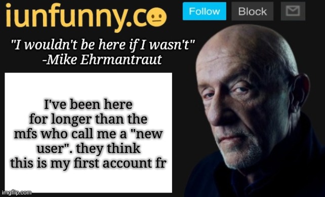 iUnFunny's Mike Ehrmantraut template | I've been here for longer than the mfs who call me a "new user". they think this is my first account fr | image tagged in iunfunny's mike ehrmantraut template | made w/ Imgflip meme maker