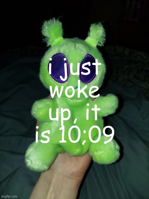 ross the alien plushie | i just woke up, it is 10;09 | image tagged in ross the alien plushie | made w/ Imgflip meme maker
