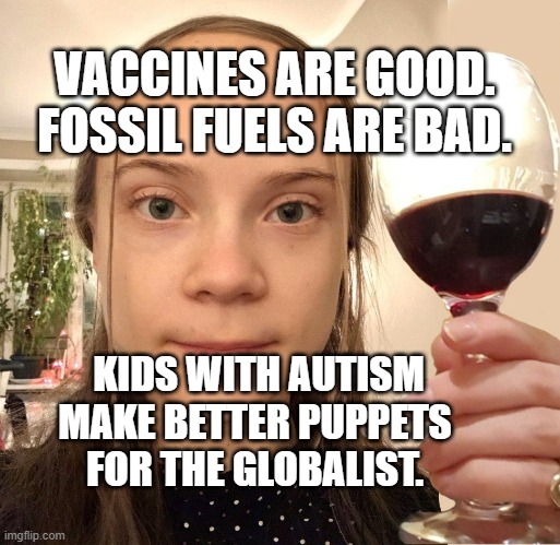 Greta poopy | VACCINES ARE GOOD. FOSSIL FUELS ARE BAD. KIDS WITH AUTISM MAKE BETTER PUPPETS FOR THE GLOBALIST. | image tagged in greta poopy | made w/ Imgflip meme maker