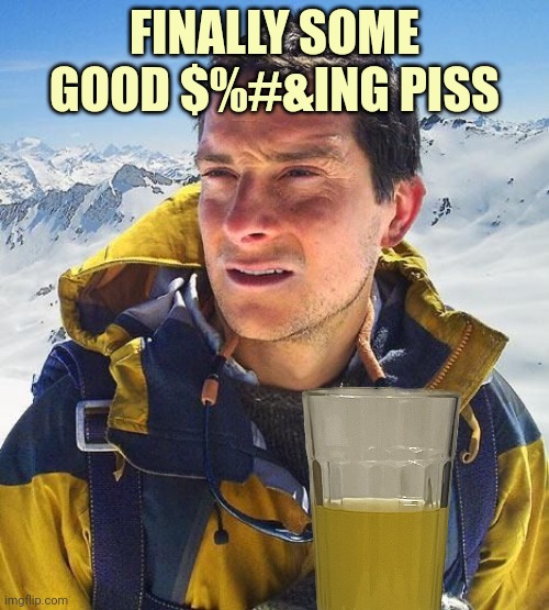 Bear Grills | FINALLY SOME GOOD $%#&ING PISS | image tagged in bear grills | made w/ Imgflip meme maker