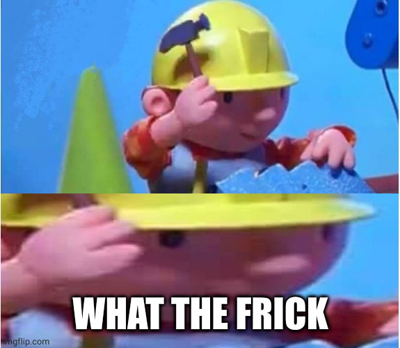 Bob The Builder | WHAT THE FRICK | image tagged in bob the builder | made w/ Imgflip meme maker