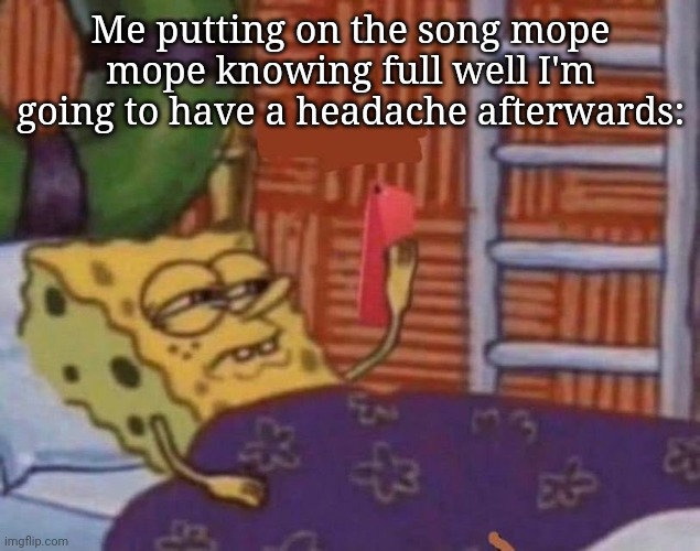 spongebob on phone | Me putting on the song mope mope knowing full well I'm going to have a headache afterwards: | image tagged in spongebob on phone | made w/ Imgflip meme maker