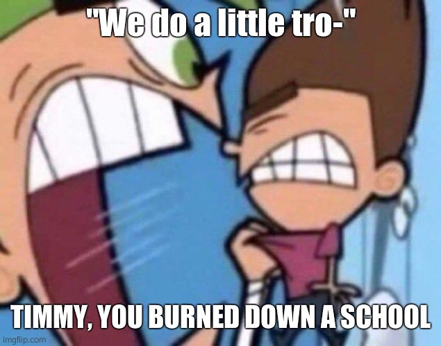 Cosmo yelling at timmy | "We do a little tro-"; TIMMY, YOU BURNED DOWN A SCHOOL | image tagged in cosmo yelling at timmy | made w/ Imgflip meme maker