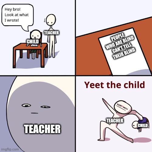 Yeet the child | TEACHER; PEOPLE WHO ARE BLIND CAN'T TELL THEIR BLIND; CHILD; TEACHER; TEACHER; CHILD | image tagged in yeet the child | made w/ Imgflip meme maker